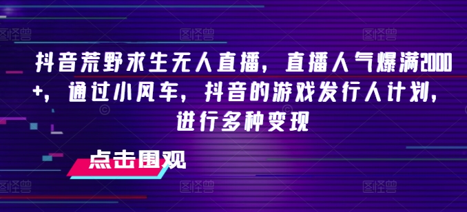 抖音荒野求生无人直播，直播人气爆满2000+，通过小风车，抖音的游戏发行人计划，进行多种变现-<a href=