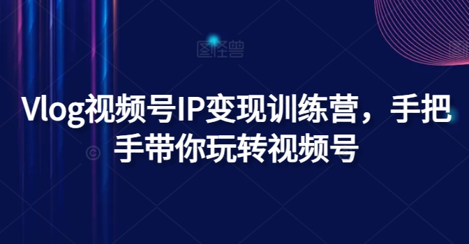 Vlog视频号IP变现训练营，手把手带你玩转视频号-<a href=