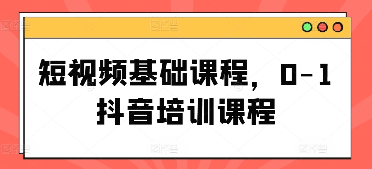 短视频基础课程，0-1抖音培训课程-<a href=