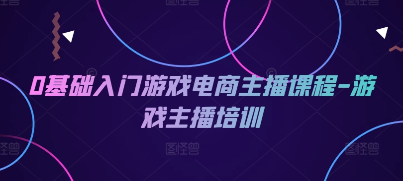 0基础入门游戏电商主播课程-游戏主播培训-<a href=