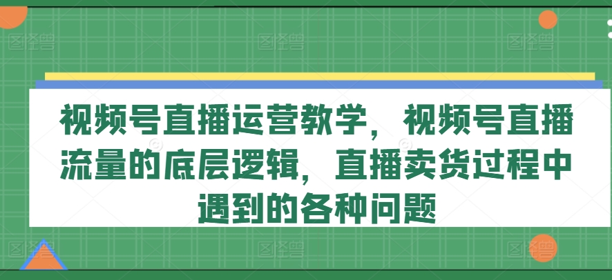 视频号直播运营教学，视频号直播流量的底层逻辑，直播卖货过程中遇到的各种问题-<a href=