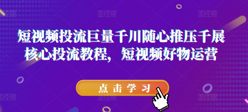 短视频投流巨量千川随心推压千展核心投流教程，短视频好物运营-<a href=