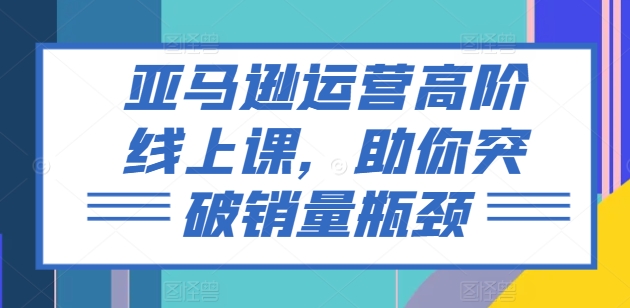 亚马逊运营高阶线上课，助你突破销量瓶颈-<a href=