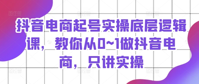抖音电商起号实操底层逻辑课，教你从0~1做抖音电商，只讲实操-<a href=