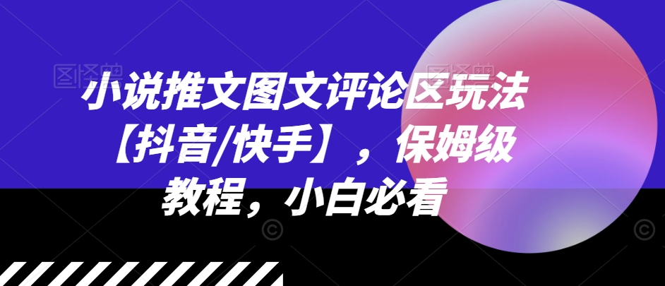 小说推文图文评论区玩法【抖音/快手】，保姆级教程，小白必看-<a href=