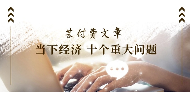 某付费文章《当下经济 十个重大问题》覆盖了大家关心的全部经济类话题-<a href=