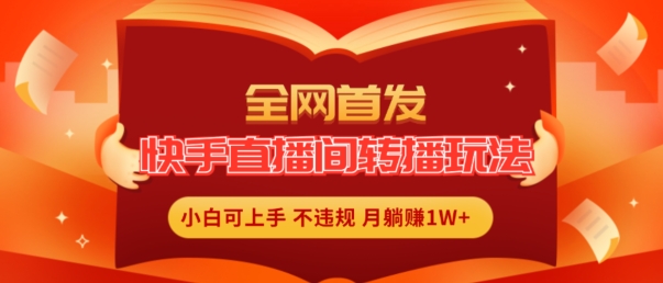 全网首发，快手直播间转播玩法简单躺赚，真正的全无人直播，小白轻松上手月入1W+-<a href=