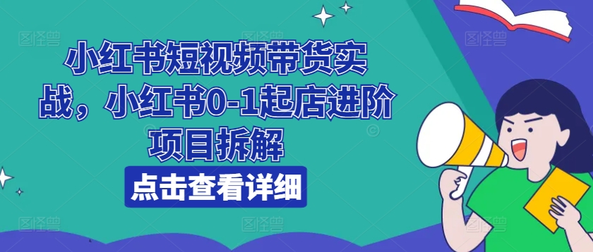 小红书短视频带货实战，小红书0-1起店进阶项目拆解-<a href=