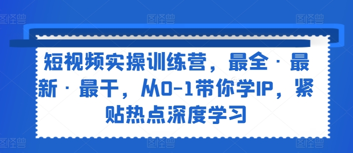 短视频实操训练营，最全·最新·最干，从0-1带你学IP，紧贴热点深度学习-<a href=