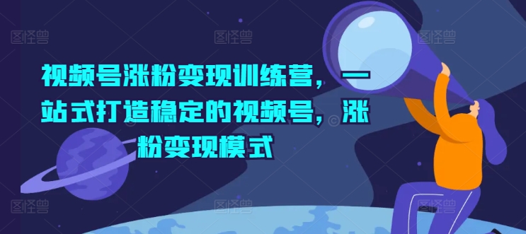 视频号涨粉变现训练营，一站式打造稳定的视频号，涨粉变现模式-<a href=