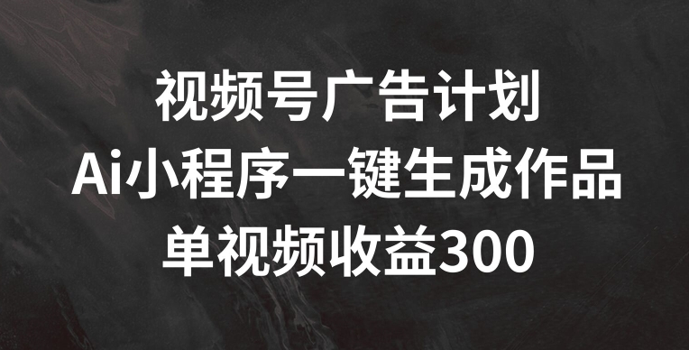 视频号广告计划，AI小程序一键生成作品， 单视频收益300+-<a href=
