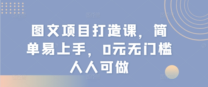 图文项目打造课，简单易上手，0元无门槛人人可做-<a href=