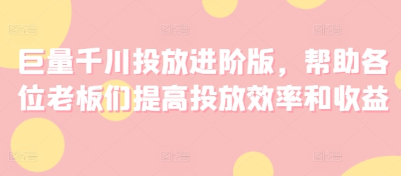 巨量千川投放进阶版，帮助各位老板们提高投放效率和收益-<a href=