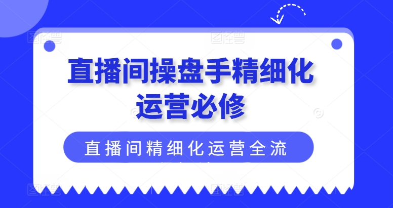 直播间操盘手精细化运营必修，直播间精细化运营全流程解读-<a href=