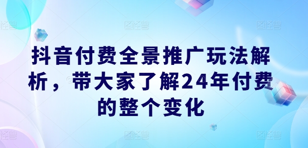 抖音付费全景推广玩法解析，带大家了解24年付费的整个变化-<a href=