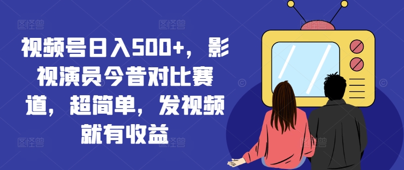 视频号日入500+，影视演员今昔对比赛道，超简单，发视频就有收益-<a href=