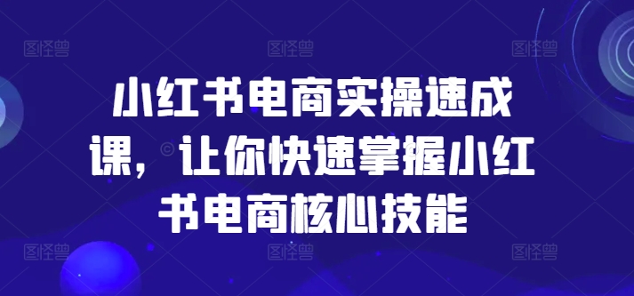 小红书电商实操速成课，让你快速掌握小红书电商核心技能-<a href=