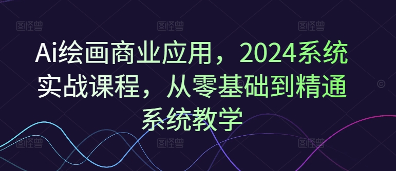 Ai绘画商业应用，2024系统实战课程，从零基础到精通系统教学-<a href=