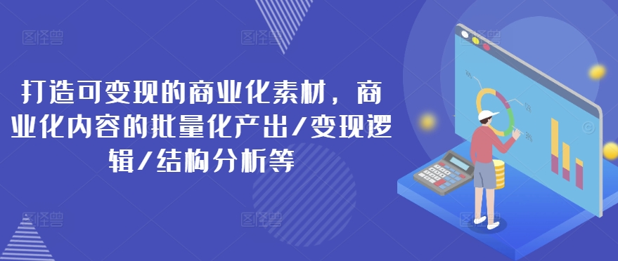 打造可变现的商业化素材，商业化内容的批量化产出/变现逻辑/结构分析等-白戈学堂