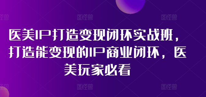 医美IP打造变现闭环实战班，打造能变现的IP商业闭环，医美玩家必看!-白戈学堂
