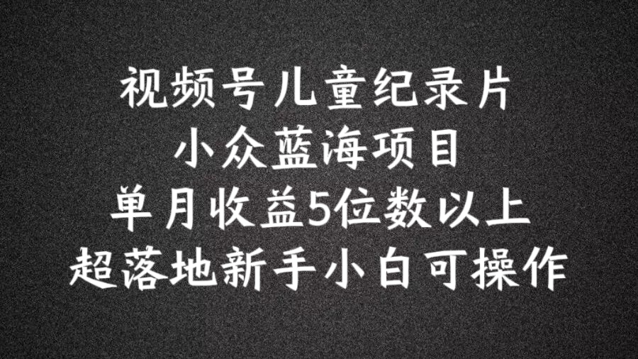 2024蓝海项目视频号儿童纪录片科普，单月收益5位数以上，新手小白可操作-白戈学堂