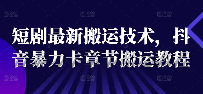 短剧最新搬运技术，抖音暴力卡章节搬运教程-白戈学堂