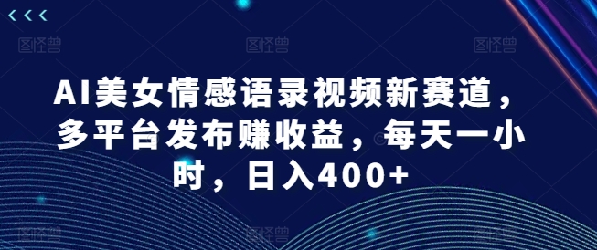 AI美女情感语录视频新赛道，多平台发布赚收益，每天一小时，日入400+-白戈学堂