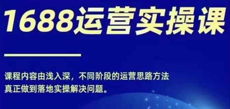1688实操运营课，零基础学会1688实操运营，电商年入百万不是梦-白戈学堂