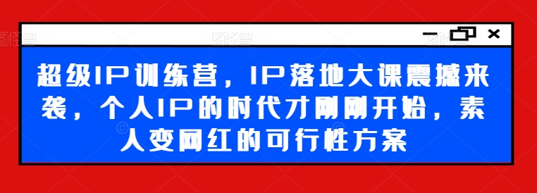超级IP训练营，IP落地大课震撼来袭，个人IP的时代才刚刚开始，素人变网红的可行性方案-白戈学堂