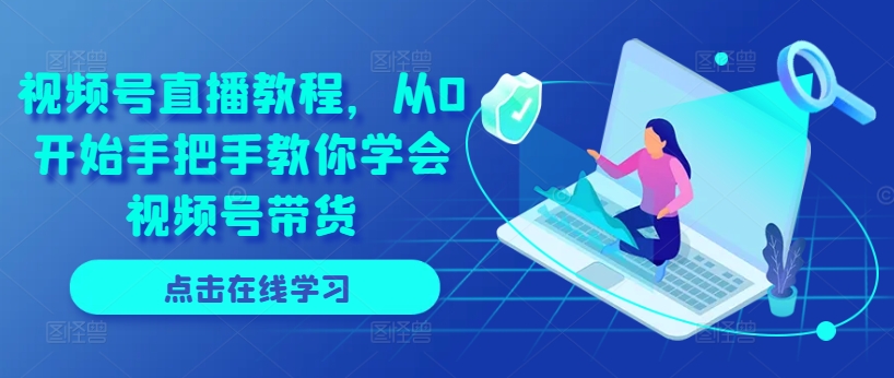 视频号直播教程，从0开始手把手教你学会视频号带货-<a href=
