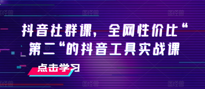 抖音社群课，全网性价比“第二“的抖音工具实战课-<a href=