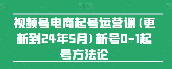视频号电商起号运营课(更新24年7月)新号0-1起号方法论-<a href=