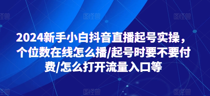 2024新手小白抖音直播起号实操，个位数在线怎么播/起号时要不要付费/怎么打开流量入口等-<a href=