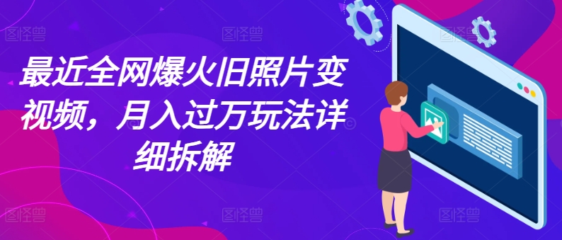 最近全网爆火旧照片变视频，月入过万玩法详细拆解-<a href=