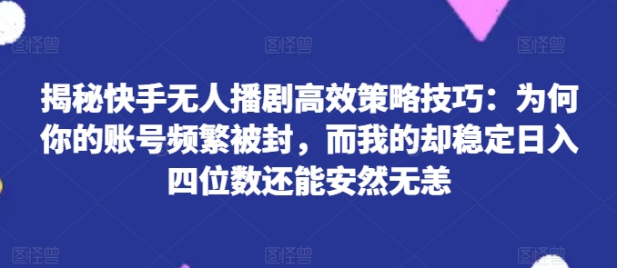 揭秘快手无人播剧高效策略技巧：为何你的账号频繁被封，而我的却稳定日入四位数还能安然无恙-<a href=