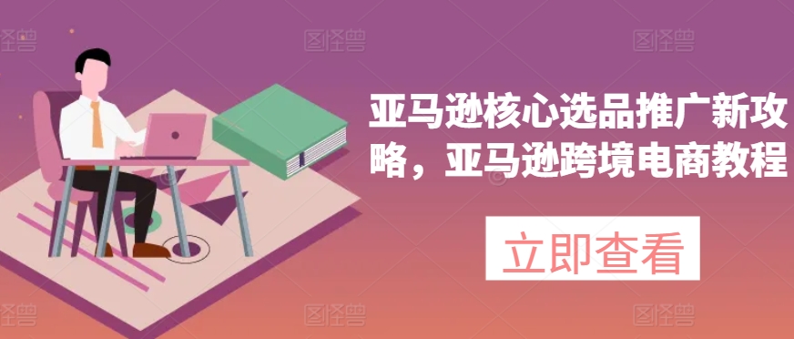 亚马逊核心选品推广新攻略，亚马逊跨境电商教程-<a href=