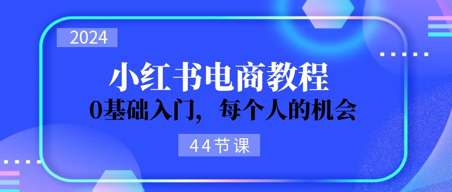 （11532期）2024从0-1学习小红书电商，0基础入门，每个人的机会（44节）-<a href=