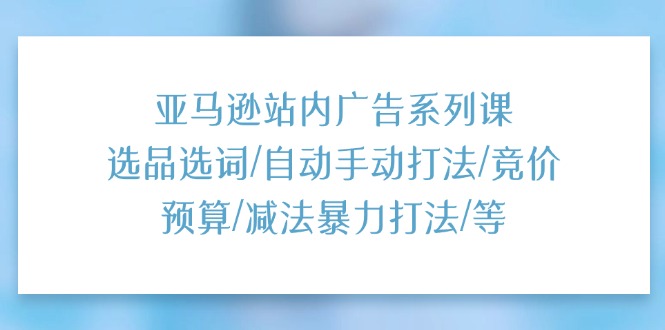 （11429期）亚马逊站内广告系列课：选品选词/自动手动打法/竞价预算/减法暴力打法/等-<a href=