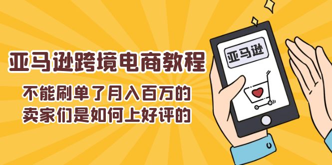 （11455期）不能s单了月入百万的卖家们是如何上好评的，亚马逊跨境电商教程-<a href=