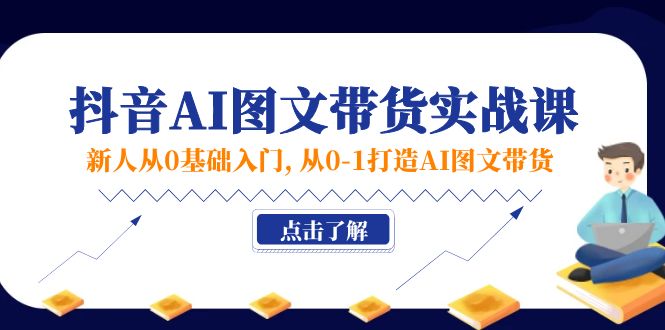 （11567期）新人从0基础入门，抖音-AI图文带货实战课，从0-1打造AI图文带货-<a href=