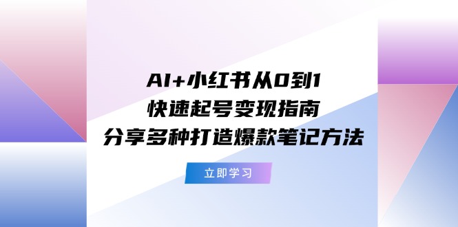 AI+小红书从0到1快速起号变现指南：分享多种打造爆款笔记方法-<a href=
