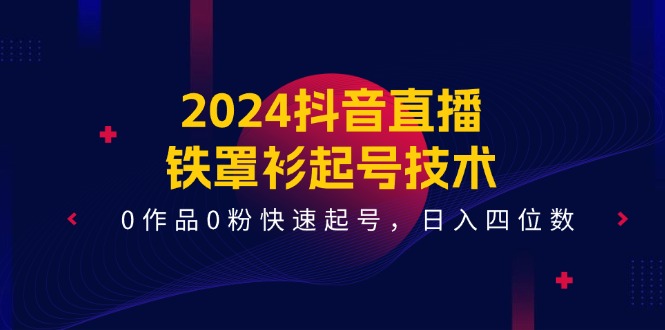 （11496期）2024抖音直播-铁罩衫起号技术，0作品0粉快速起号，日入四位数（14节课）-<a href=