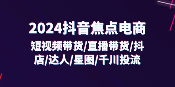 2024抖音焦点电商：短视频带货/直播带货/抖店/达人/星图/千川投流/32节课-<a href=