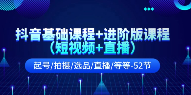 （11686期）抖音基础课程+进阶版课程（短视频+直播）起号/拍摄/选品/直播/等等-52节-<a href=