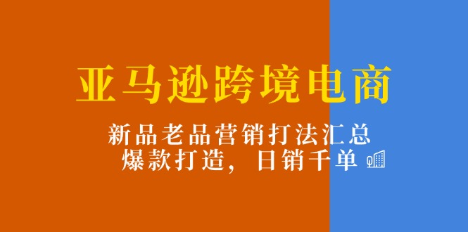 （11433期）亚马逊跨境电商：新品老品营销打法汇总，爆款打造，日销千单-<a href=
