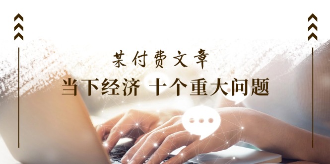 （11707期）某付费文章《当下经济 十个重大问题》覆盖了大家关心的全部经济类话题-<a href=
