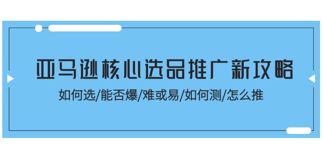（11434期）亚马逊核心选品推广新攻略！如何选/能否爆/难或易/如何测/怎么推-<a href=