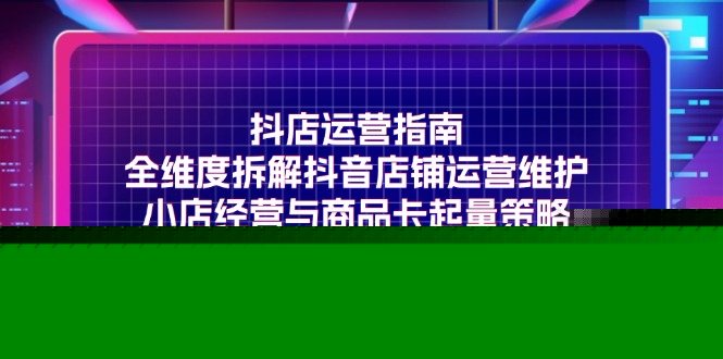 （11799期）抖店运营指南，全维度拆解抖音店铺运营维护，小店经营与商品卡起量策略-<a href=