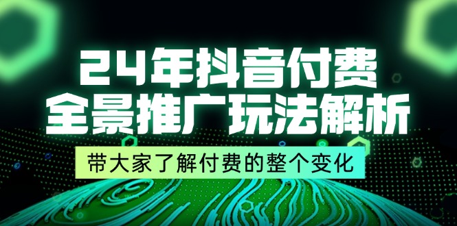（11801期）24年抖音付费 全景推广玩法解析，带大家了解付费的整个变化 (9节课)-<a href=
