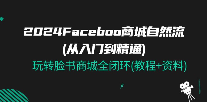 （11368期）2024Faceboo 商城自然流(从入门到精通)，玩转脸书商城全闭环(教程+资料)-<a href=